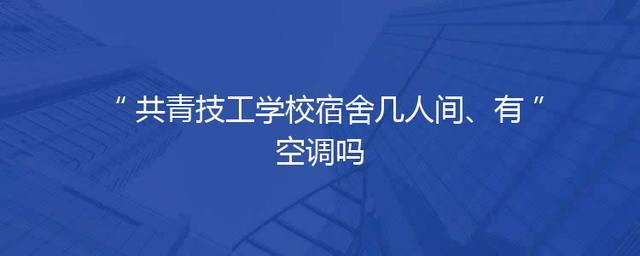 共青技工学校宿舍几人间、有空调吗