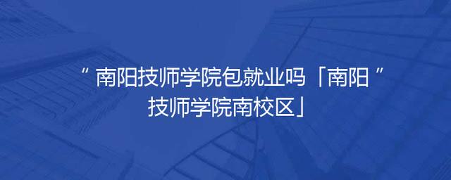 南阳技师学院包就业吗「南阳技师学院南校区」