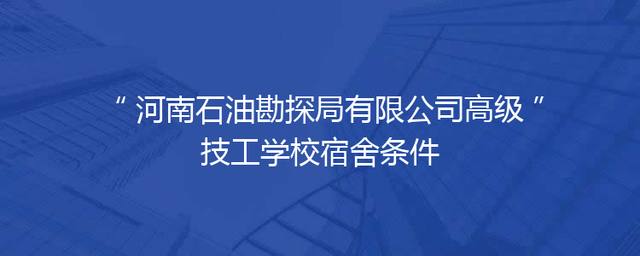 河南石油勘探局有限公司高级技工学校宿舍条件