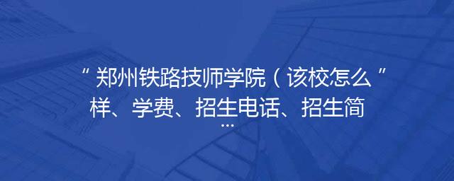 郑州铁路技师学院（该校怎么样、学费、招生电话、招生简章）