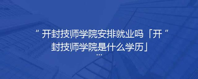 开封技师学院安排就业吗「开封技师学院是什么学历」