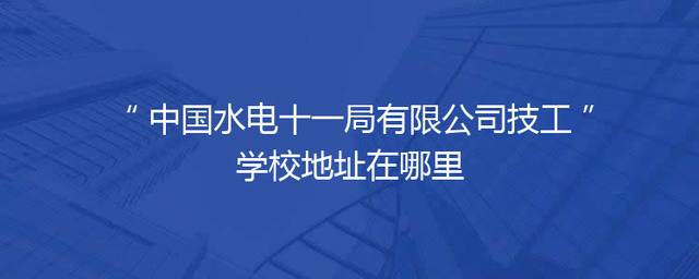中国水电十一局有限公司技工学校地址在哪里