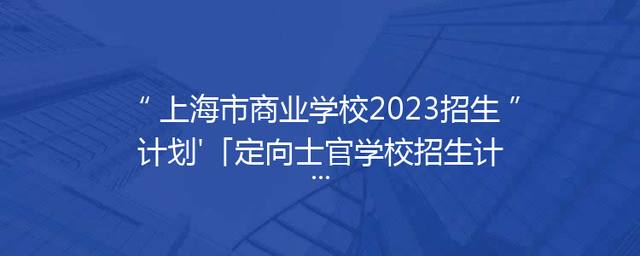 上海市商业学校2023招生计划'「定向士官学校招生计划2023」