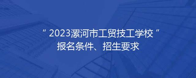 2023漯河市工贸技工学校报名条件、招生要求