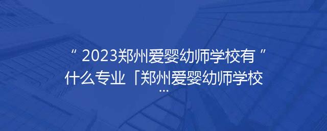 2023郑州爱婴幼师学校有什么专业「郑州爱婴幼师学校咋样」