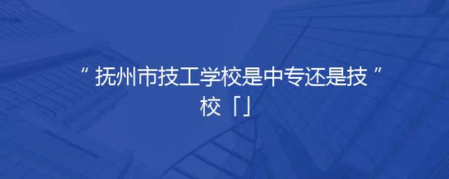 抚州市技工学校是中专还是技校「」