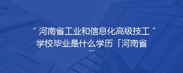 河南省工业和信息化高级技工学校毕业是什么学历「河南省工业和信息化高级技工学校地址」