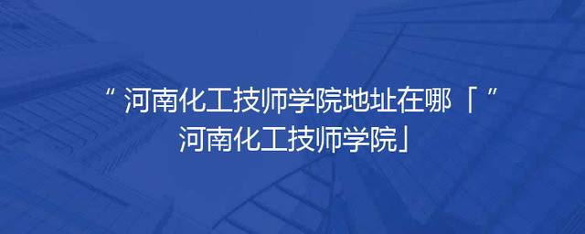 河南化工技师学院地址在哪「河南化工技师学院」