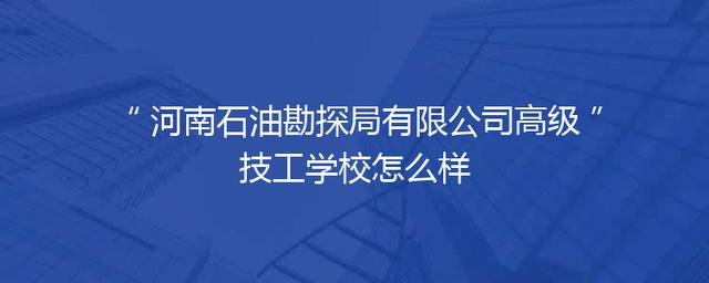 河南石油勘探局有限公司高级技工学校怎么样