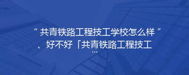 共青铁路工程技工学校怎么样、好不好「共青铁路工程技工学校有多少学生」