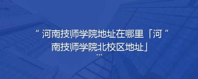 河南技师学院地址在哪里「河南技师学院北校区地址」