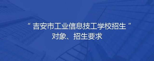 吉安市工业信息技工学校招生对象、招生要求