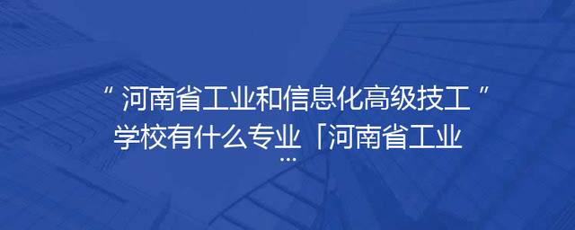 河南省工业和信息化高级技工学校有什么专业「河南省工业和信息化高级技工学校是中专吗」