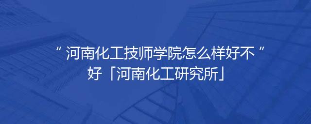 河南化工技师学院怎么样好不好「河南化工研究所」