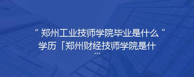 郑州工业技师学院毕业是什么学历「郑州财经技师学院是什么学校」