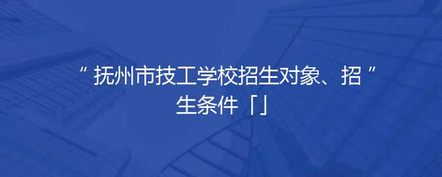 抚州市技工学校招生对象、招生条件「」