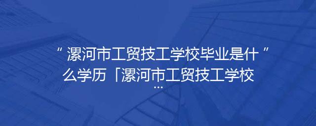 漯河市工贸技工学校毕业是什么学历「漯河市工贸技工学校官网」