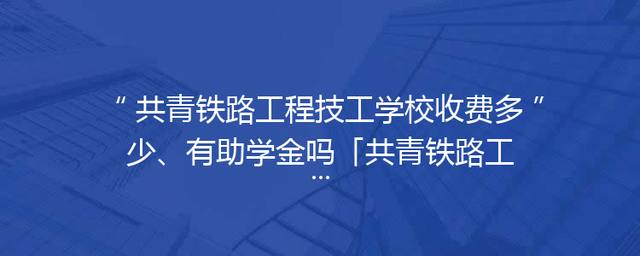 共青铁路工程技工学校收费多少、有助学金吗「共青铁路工程技工学校招聘」