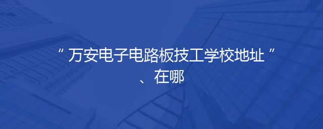 万安电子电路板技工学校地址、在哪