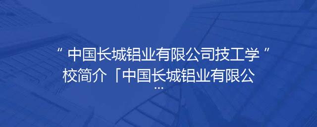 中国长城铝业有限公司技工学校简介「中国长城铝业有限公司王小平」 中国长城铝业有限公司技工学校简介「中国长城铝业有限公司王小平」