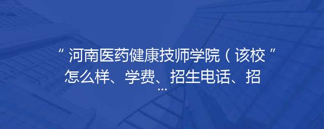 河南医药健康技师学院（该校怎么样、学费、招生电话、招生简章）