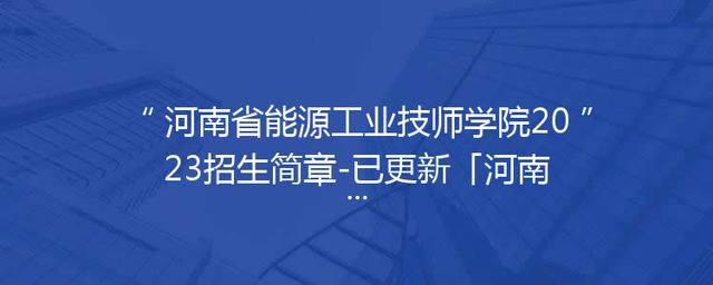 河南省能源工业技师学院2023招生简章-已更新「河南省能源工业技师学院官网」