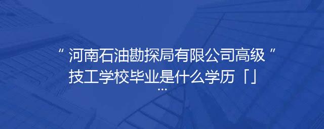 河南石油勘探局有限公司高级技工学校毕业是什么学历「」