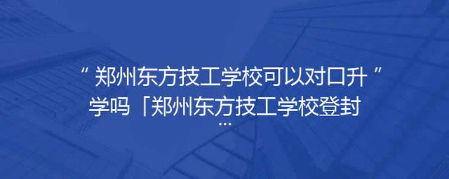 郑州东方技工学校可以对口升学吗「郑州东方技工学校登封分校」