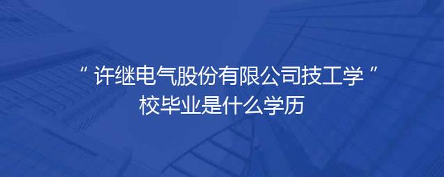 许继电气股份有限公司技工学校毕业是什么学历