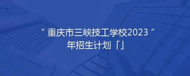 重庆市三峡技工学校2023年招生计划「」