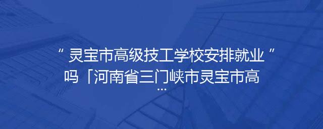 灵宝市高级技工学校安排就业吗「河南省三门峡市灵宝市高级技工学校」