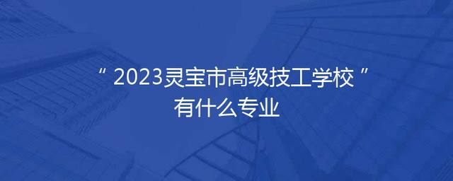 2023灵宝市高级技工学校有什么专业