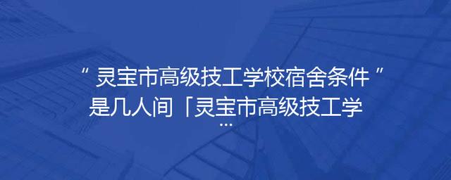 灵宝市高级技工学校宿舍条件是几人间「灵宝市高级技工学校官网」
