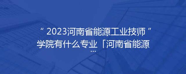 2023河南省能源工业技师学院有什么专业「河南省能源工业技师学院电话」