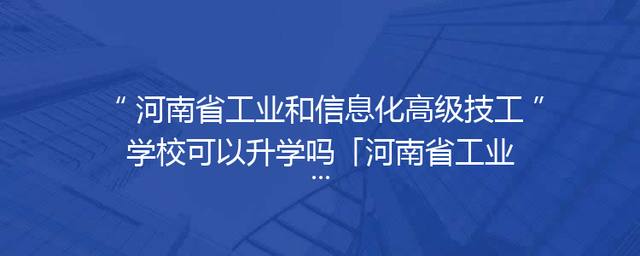 河南省工业和信息化高级技工学校可以升学吗「河南省工业和信息化高级技工学校招聘」