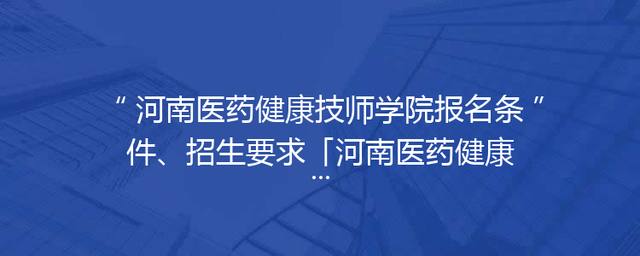 河南医药健康技师学院报名条件、招生要求「河南医药健康技师学院怎么样」