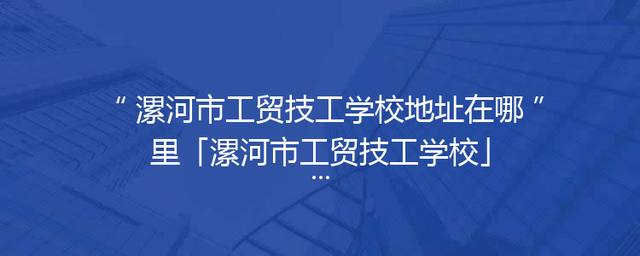 漯河市工贸技工学校地址在哪里「漯河市工贸技工学校」