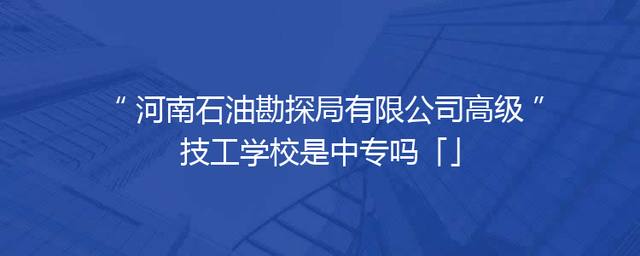 河南石油勘探局有限公司高级技工学校是中专吗「」