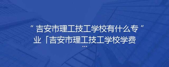吉安市理工技工学校有什么专业「吉安市理工技工学校学费」