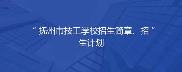 抚州市技工学校招生简章、招生计划