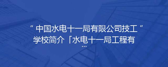 中国水电十一局有限公司技工学校简介「水电十一局工程有限公司」