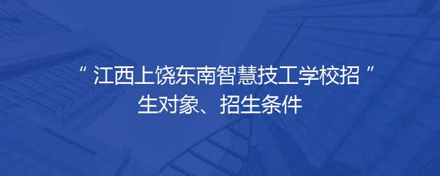 江西上饶东南智慧技工学校招生对象、招生条件
