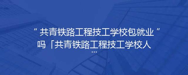 共青铁路工程技工学校包就业吗「共青铁路工程技工学校人数多少」