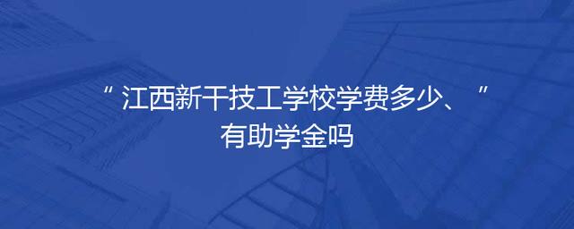 江西新干技工学校学费多少、有助学金吗