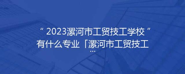 2023漯河市工贸技工学校有什么专业「漯河市工贸技工学校图片」