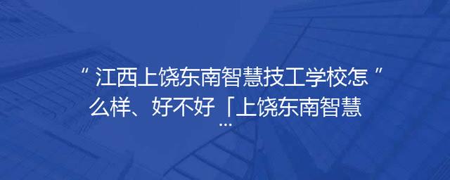 江西上饶东南智慧技工学校怎么样、好不好「上饶东南智慧技工学校是公办的吗」