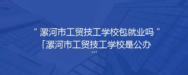 漯河市工贸技工学校包就业吗「漯河市工贸技工学校是公办学校么」