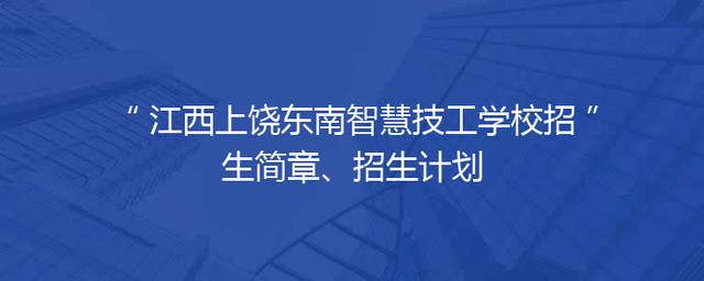 江西上饶东南智慧技工学校招生简章、招生计划