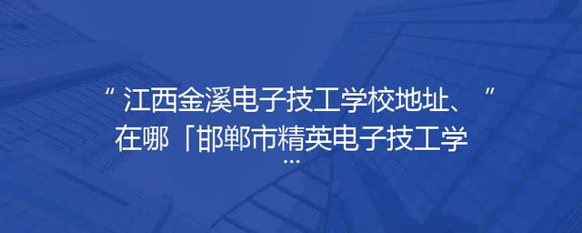 江西金溪电子技工学校地址、在哪「邯郸市精英电子技工学校地址」