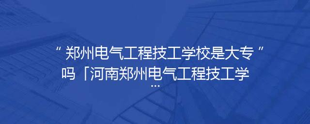 郑州电气工程技工学校是大专吗「河南郑州电气工程技工学校」